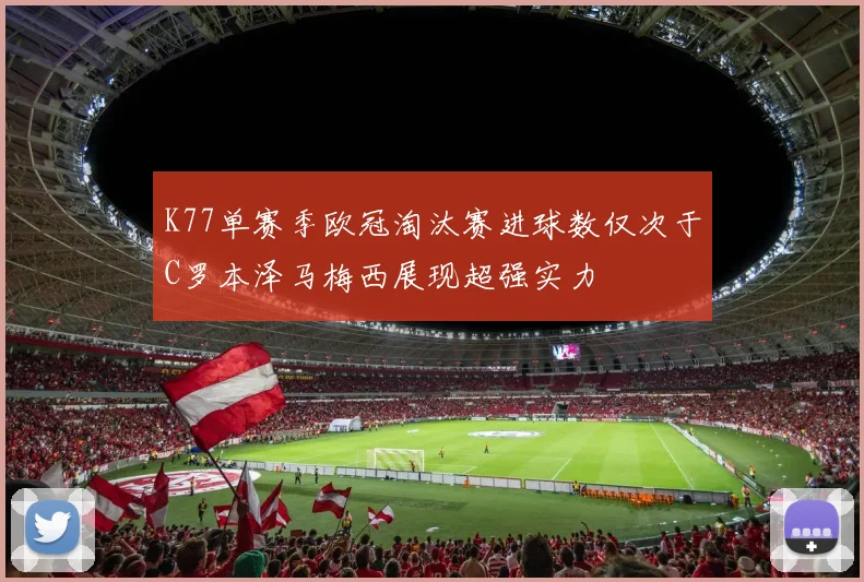 K77单赛季欧冠淘汰赛进球数仅次于C罗本泽马梅西展现超强实力