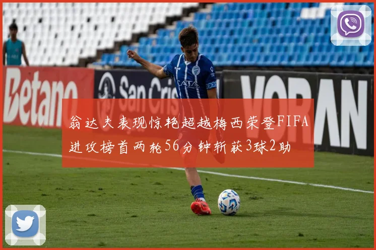 翁达夫表现惊艳超越梅西荣登FIFA进攻榜首两轮56分钟斩获3球2助