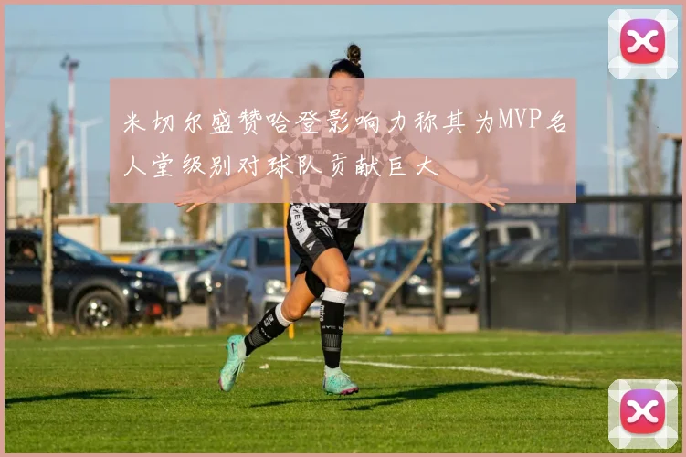 米切尔盛赞哈登影响力称其为MVP名人堂级别对球队贡献巨大