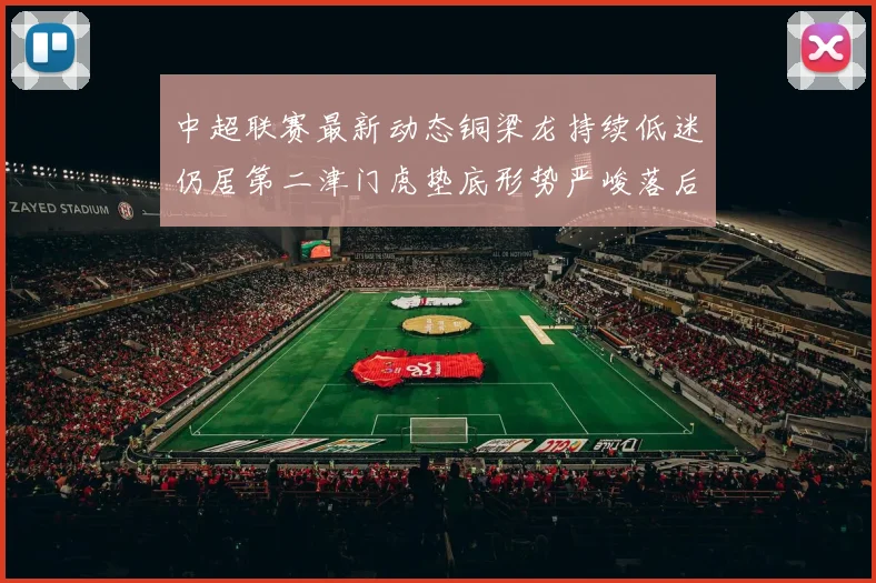 中超联赛最新动态铜梁龙持续低迷仍居第二津门虎垫底形势严峻落后安全区九分