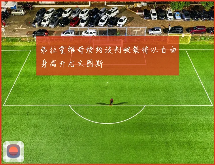 弗拉霍维奇续约谈判破裂将以自由身离开尤文图斯