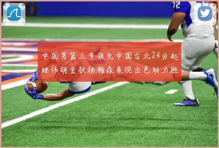 中国男篮三节领先中国台北24分赵继伟胡金秋杨瀚森表现出色助力胜利