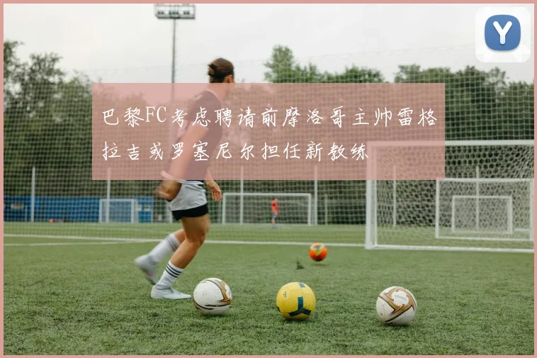 巴黎FC考虑聘请前摩洛哥主帅雷格拉吉或罗塞尼尔担任新教练