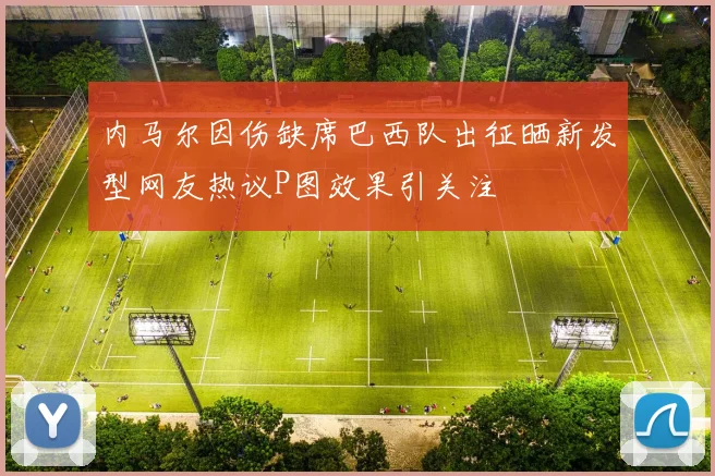 内马尔因伤缺席巴西队出征晒新发型网友热议P图效果引关注