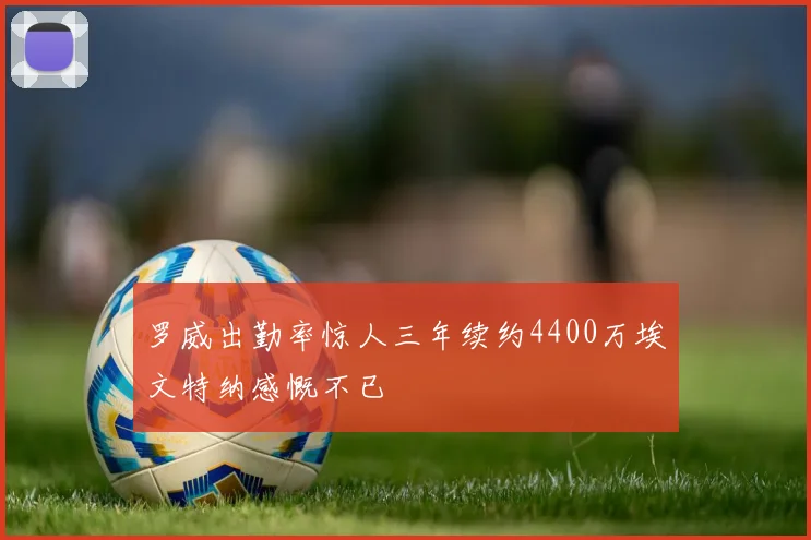 罗威出勤率惊人三年续约4400万埃文特纳感慨不已