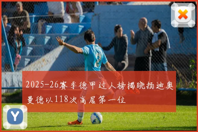 2025-26赛季德甲过人榜揭晓扬迪奥曼德以118次高居第一位