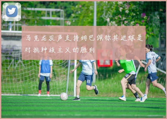 马克龙发声支持姆巴佩称其进球是对抗种族主义的胜利