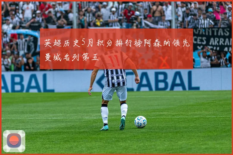 英超历史5月积分排行榜阿森纳领先曼城名列第五