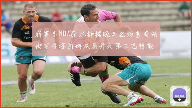 新赛季NBA薪水榜揭晓库里约基奇领衔字母塔图姆浓眉并列第三巴特勒排名第十