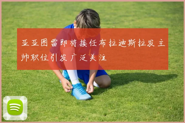 亚亚图雷即将接任布拉迪斯拉发主帅职位引发广泛关注
