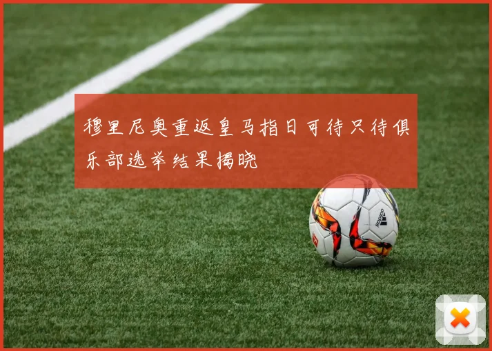 穆里尼奥重返皇马指日可待只待俱乐部选举结果揭晓