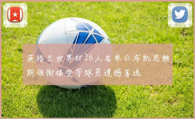 英格兰世界杯26人名单公布凯恩赖斯领衔福登等球员遗憾落选