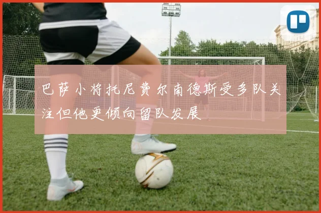 巴萨小将托尼费尔南德斯受多队关注但他更倾向留队发展