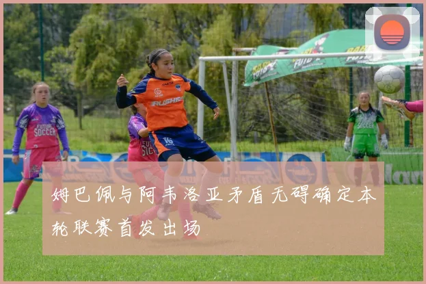 姆巴佩与阿韦洛亚矛盾无碍确定本轮联赛首发出场